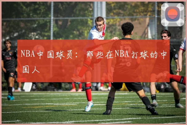 NBA中国球员：那些在NBA打球的中国人
