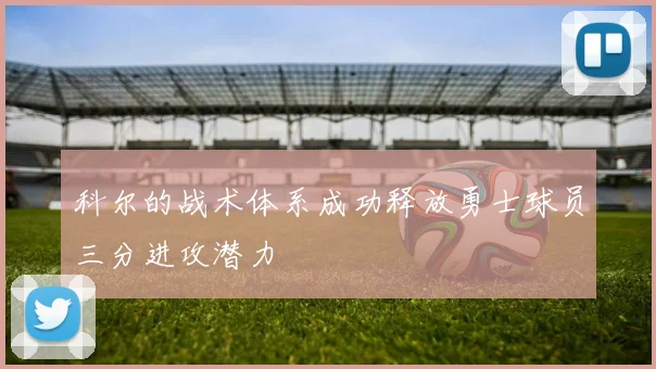 科尔的战术体系成功释放勇士球员三分进攻潜力