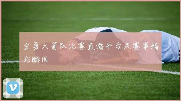 金勇火箭队比赛直播平台及赛事精彩瞬间