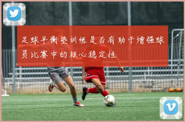 足球平衡垫训练是否有助于增强球员比赛中的核心稳定性