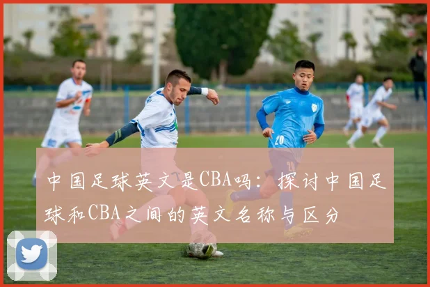 中国足球英文是CBA吗：探讨中国足球和CBA之间的英文名称与区分