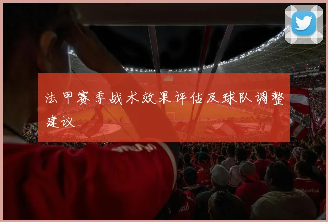 法甲赛季战术效果评估及球队调整建议