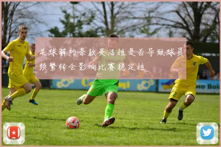 足球解约条款灵活性是否导致球员频繁转会影响比赛稳定性