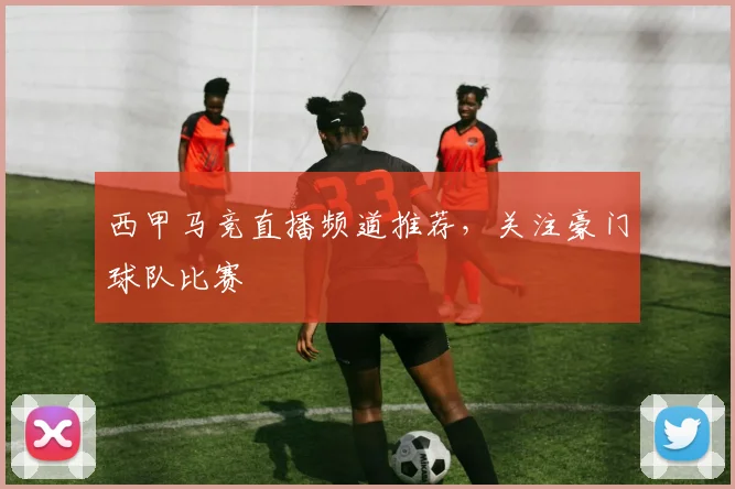 西甲马竞直播频道推荐，关注豪门球队比赛