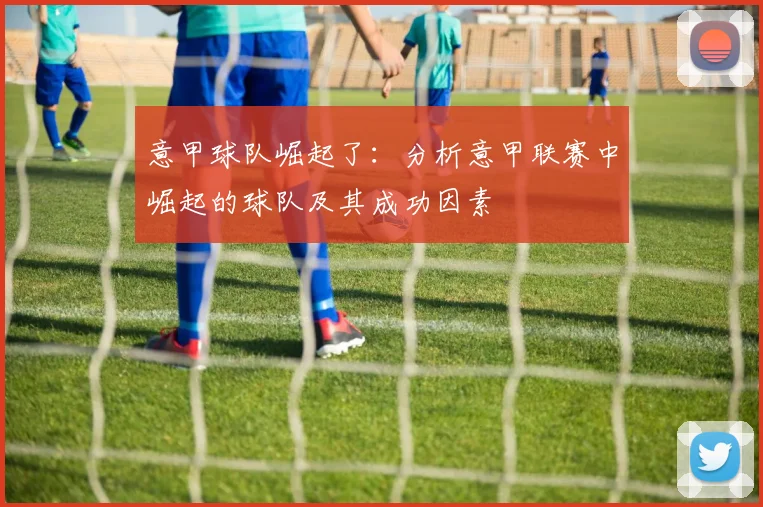 意甲球队崛起了：分析意甲联赛中崛起的球队及其成功因素