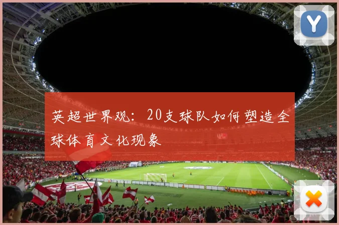 英超世界观：20支球队如何塑造全球体育文化现象