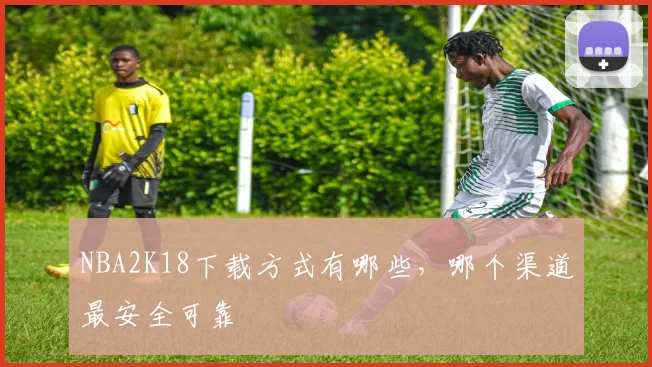 NBA2K18下载方式有哪些，哪个渠道最安全可靠
