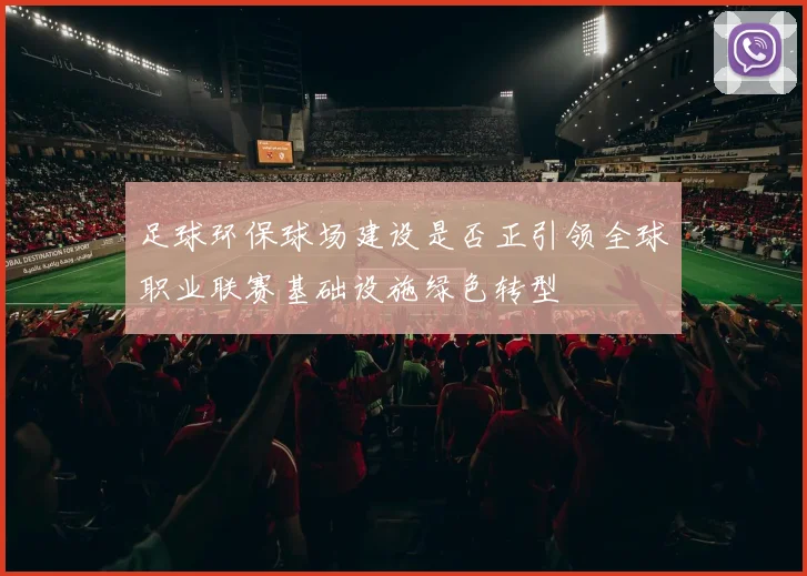 足球环保球场建设是否正引领全球职业联赛基础设施绿色转型