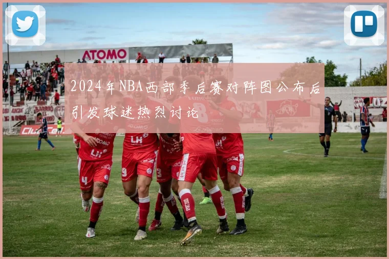 2024年NBA西部季后赛对阵图公布后引发球迷热烈讨论