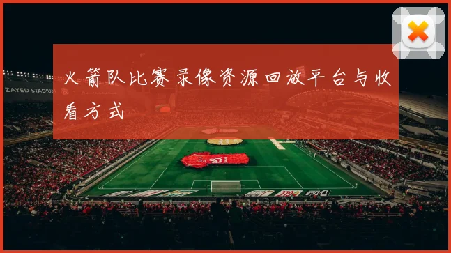 火箭队比赛录像资源回放平台与收看方式