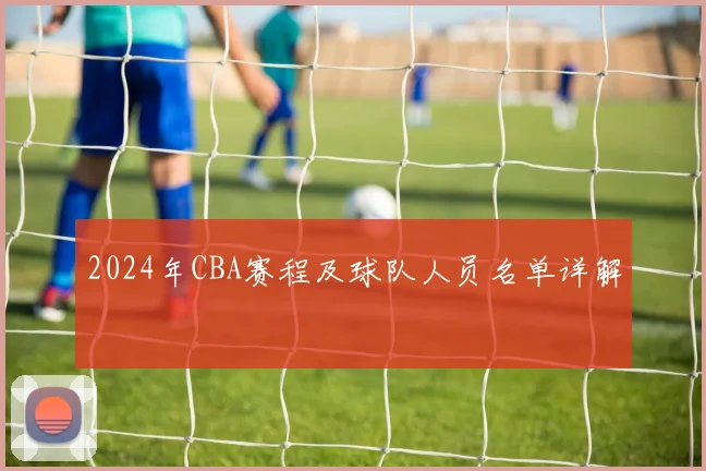 2024年CBA赛程及球队人员名单详解