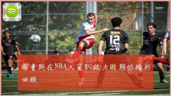 布鲁斯在NBA火箭队效力时期的精彩回顾