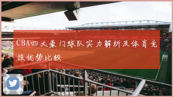CBA四大豪门球队实力解析及体育竞技优势比较