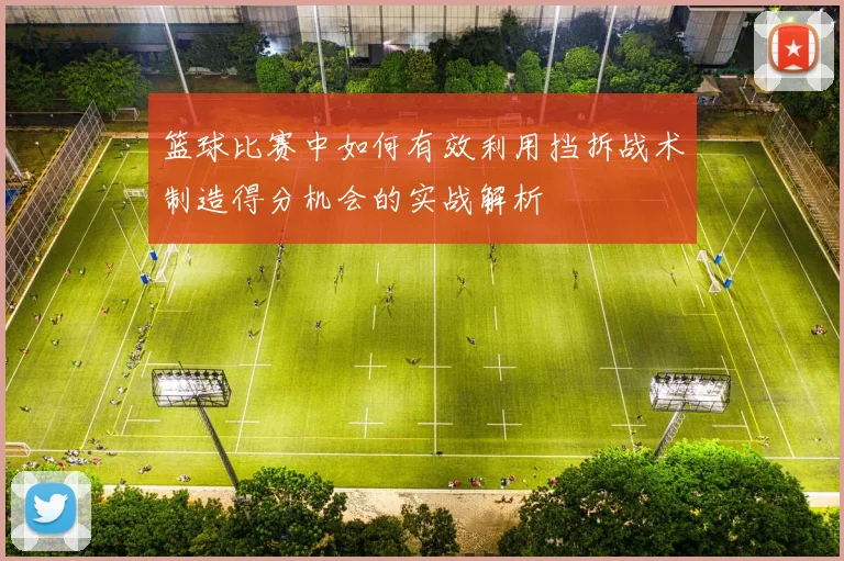 篮球比赛中如何有效利用挡拆战术制造得分机会的实战解析